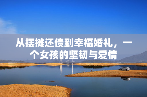 从摆摊还债到幸福婚礼，一个女孩的坚韧与爱情