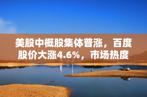美股中概股集体普涨，百度股价大涨4.6%，市场热度持续升温