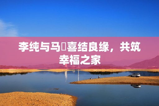 李纯与马頔喜结良缘，共筑幸福之家