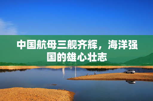 中国航母三舰齐辉，海洋强国的雄心壮志