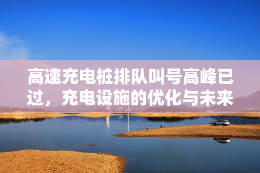 高速充电桩排队叫号高峰已过，充电设施的优化与未来展望