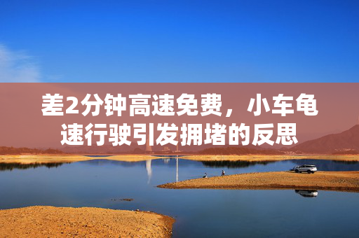 差2分钟高速免费，小车龟速行驶引发拥堵的反思