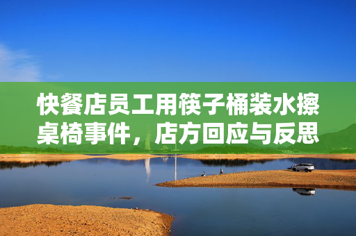 快餐店员工用筷子桶装水擦桌椅事件，店方回应与反思