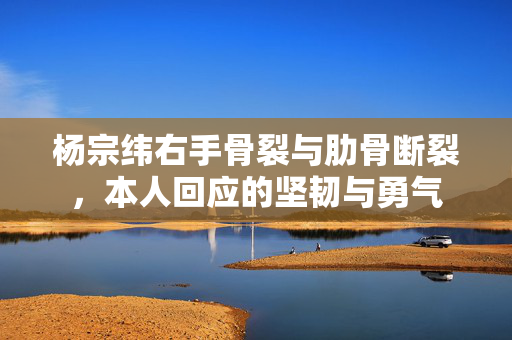 杨宗纬右手骨裂与肋骨断裂，本人回应的坚韧与勇气