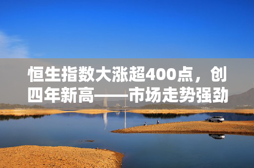 恒生指数大涨超400点，创四年新高——市场走势强劲的背后解析