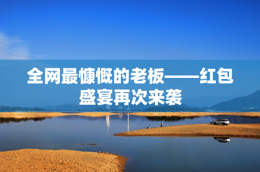 全网最慷慨的老板——红包盛宴再次来袭
