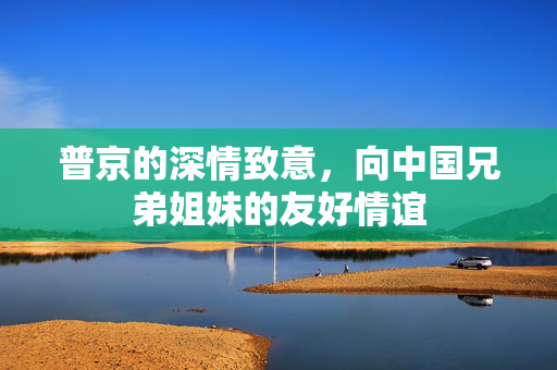普京的深情致意，向中国兄弟姐妹的友好情谊