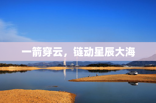 一箭穿云，链动星辰大海