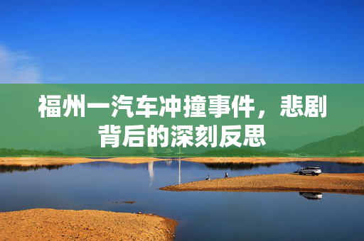 福州一汽车冲撞事件，悲剧背后的深刻反思