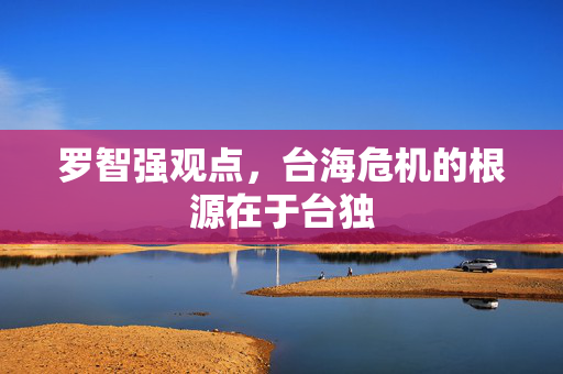 罗智强观点，台海危机的根源在于台独