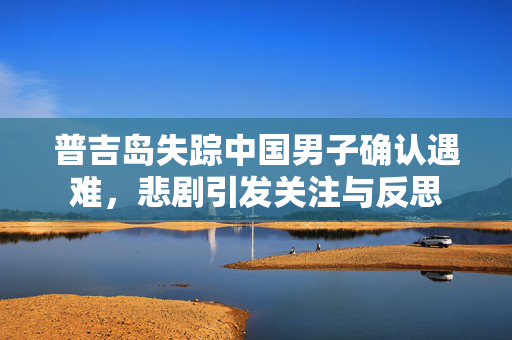 普吉岛失踪中国男子确认遇难，悲剧引发关注与反思