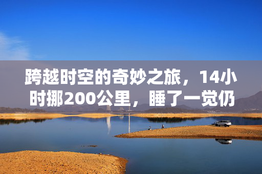 跨越时空的奇妙之旅，14小时挪200公里，睡了一觉仍在原地