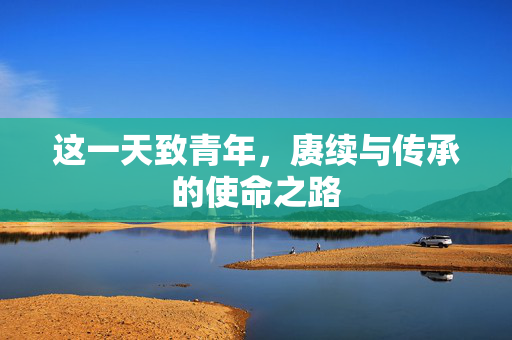 这一天致青年，赓续与传承的使命之路