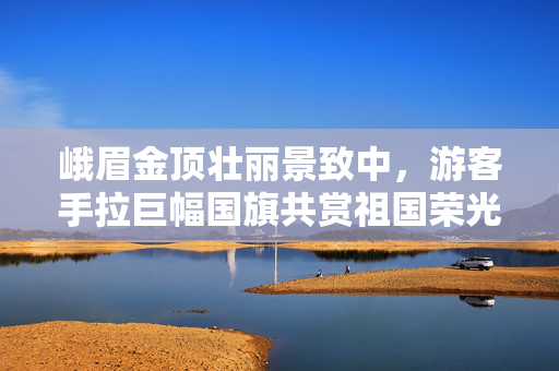 峨眉金顶壮丽景致中，游客手拉巨幅国旗共赏祖国荣光