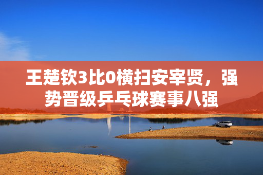 王楚钦3比0横扫安宰贤，强势晋级乒乓球赛事八强