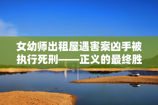 女幼师出租屋遇害案凶手被执行死刑——正义的最终胜利