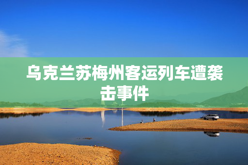 乌克兰苏梅州客运列车遭袭击事件