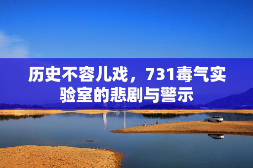 历史不容儿戏，731毒气实验室的悲剧与警示