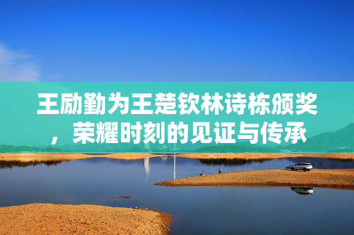 王励勤为王楚钦林诗栋颁奖，荣耀时刻的见证与传承