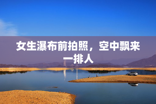女生瀑布前拍照，空中飘来一排人