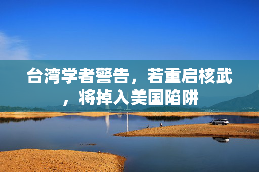 台湾学者警告，若重启核武，将掉入美国陷阱