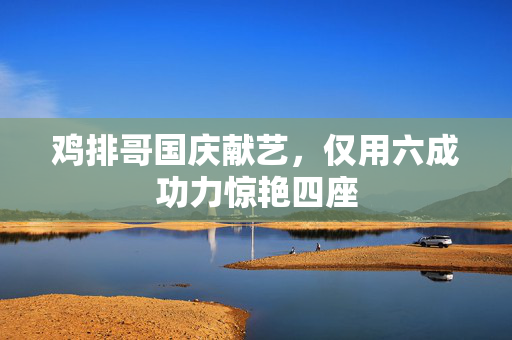 鸡排哥国庆献艺，仅用六成功力惊艳四座