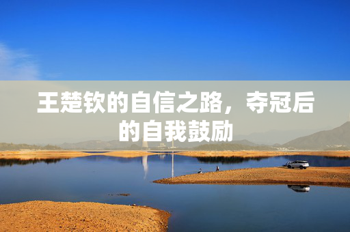 王楚钦的自信之路，夺冠后的自我鼓励