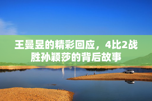 王曼昱的精彩回应，4比2战胜孙颖莎的背后故事