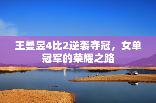 王曼昱4比2逆袭夺冠，女单冠军的荣耀之路