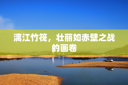 漓江竹筏，壮丽如赤壁之战的画卷