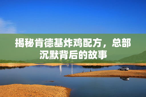 揭秘肯德基炸鸡配方，总部沉默背后的故事