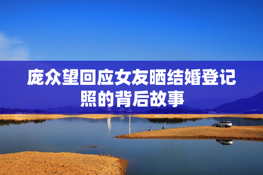 庞众望回应女友晒结婚登记照的背后故事