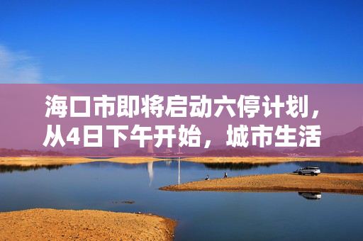海口市即将启动六停计划，从4日下午开始，城市生活将如何变化