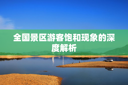 全国景区游客饱和现象的深度解析