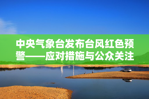 中央气象台发布台风红色预警——应对措施与公众关注