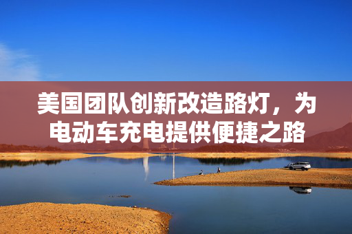 美国团队创新改造路灯，为电动车充电提供便捷之路