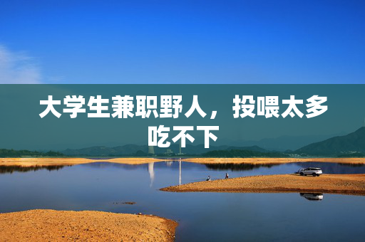 大学生兼职野人，投喂太多吃不下