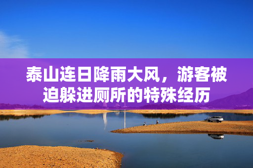 泰山连日降雨大风，游客被迫躲进厕所的特殊经历