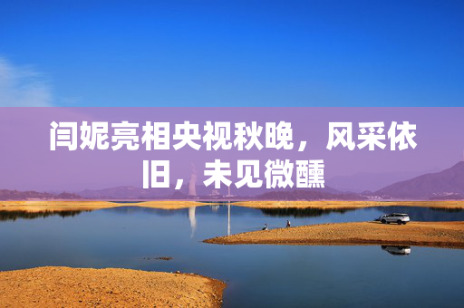 闫妮亮相央视秋晚，风采依旧，未见微醺
