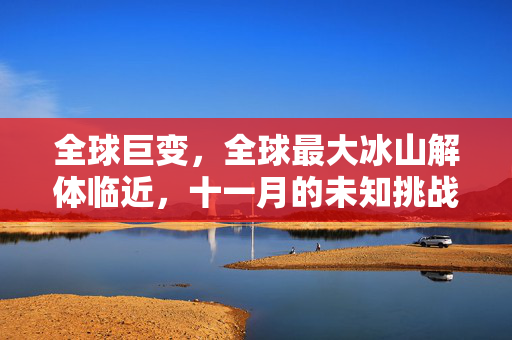 全球巨变，全球最大冰山解体临近，十一月的未知挑战