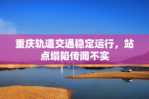 重庆轨道交通稳定运行，站点塌陷传闻不实