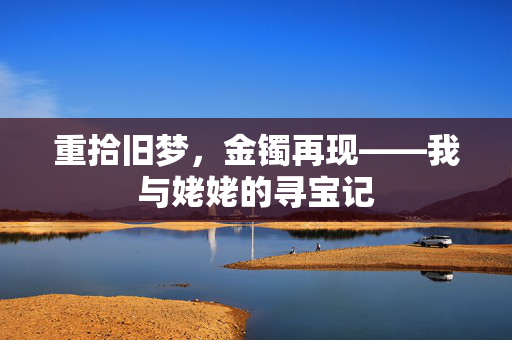 重拾旧梦，金镯再现——我与姥姥的寻宝记