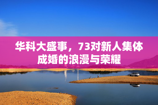 华科大盛事，73对新人集体成婚的浪漫与荣耀