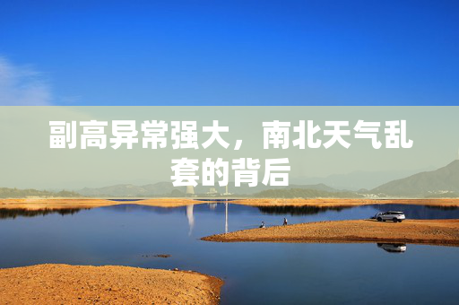 副高异常强大，南北天气乱套的背后