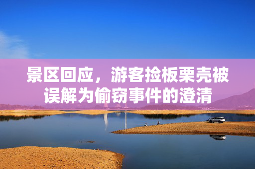 景区回应，游客捡板栗壳被误解为偷窃事件的澄清