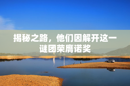 揭秘之路，他们因解开这一谜团荣膺诺奖
