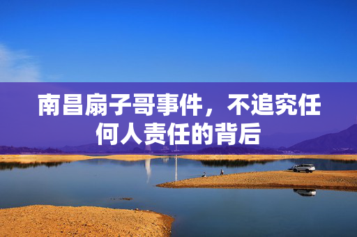 南昌扇子哥事件，不追究任何人责任的背后