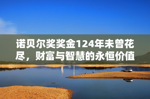 诺贝尔奖奖金124年未曾花尽，财富与智慧的永恒价值