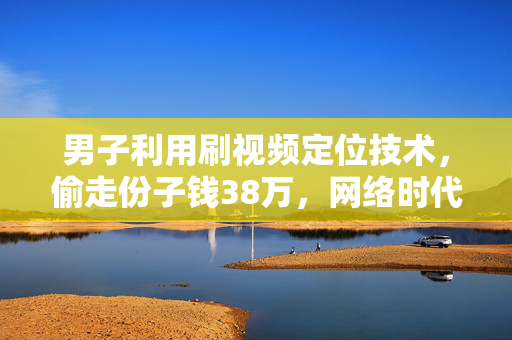 男子利用刷视频定位技术，偷走份子钱38万，网络时代的道德与法律挑战