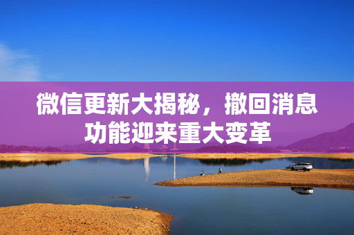 微信更新大揭秘，撤回消息功能迎来重大变革